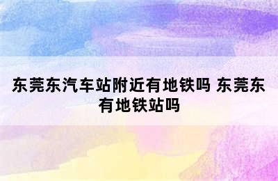 东莞东汽车站附近有地铁吗 东莞东有地铁站吗